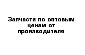 Запчасти по оптовым ценам от производителя 